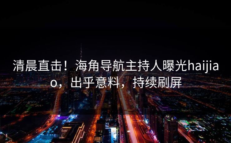 清晨直击！海角导航主持人曝光haijiao，出乎意料，持续刷屏