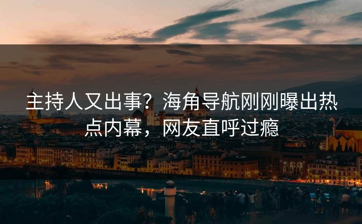 主持人又出事？海角导航刚刚曝出热点内幕，网友直呼过瘾