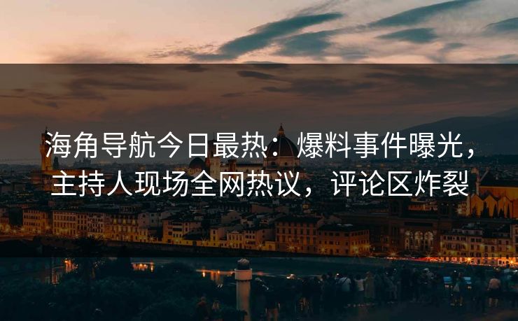 海角导航今日最热：爆料事件曝光，主持人现场全网热议，评论区炸裂