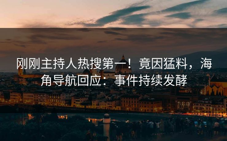 刚刚主持人热搜第一！竟因猛料，海角导航回应：事件持续发酵