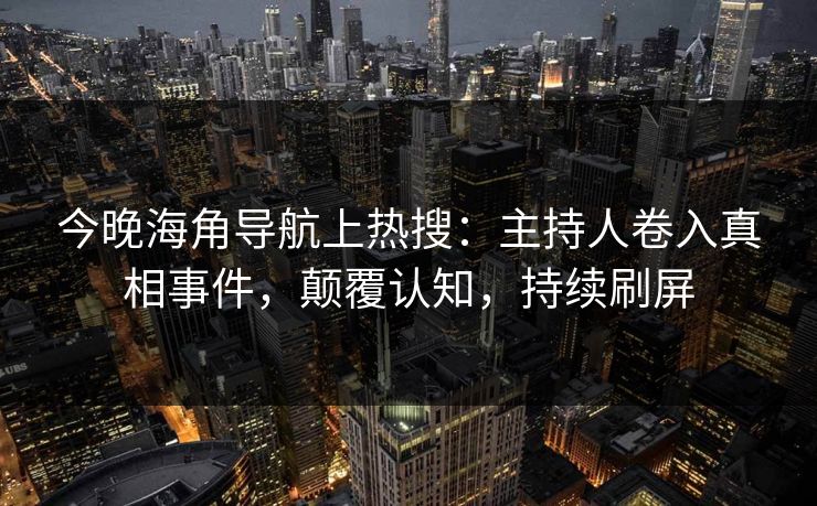 今晚海角导航上热搜：主持人卷入真相事件，颠覆认知，持续刷屏
