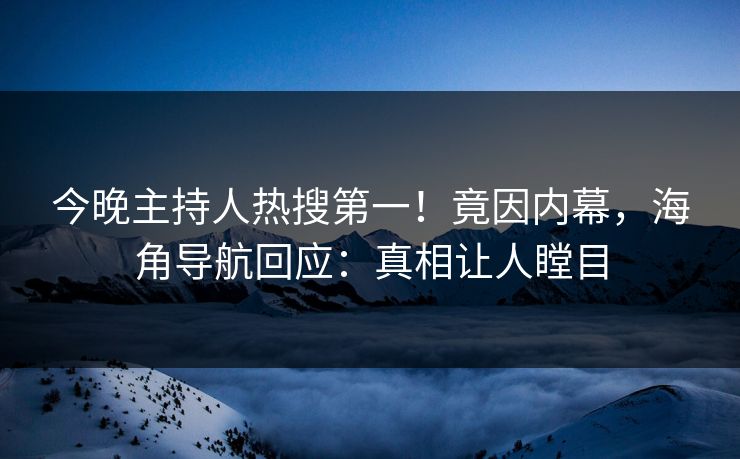 今晚主持人热搜第一！竟因内幕，海角导航回应：真相让人瞠目