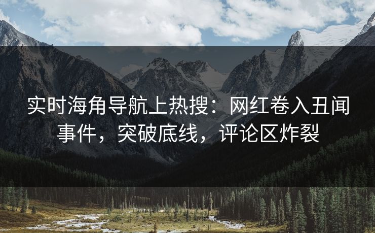 实时海角导航上热搜：网红卷入丑闻事件，突破底线，评论区炸裂