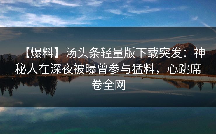 【爆料】汤头条轻量版下载突发：神秘人在深夜被曝曾参与猛料，心跳席卷全网