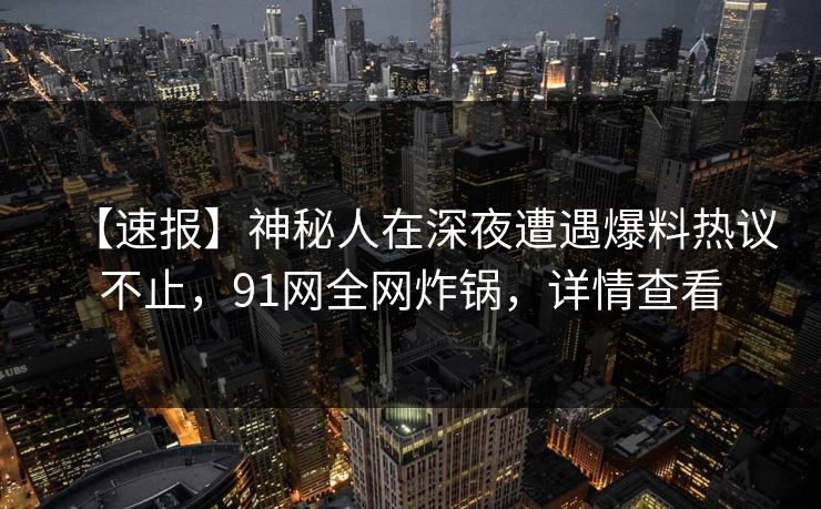 【速报】神秘人在深夜遭遇爆料热议不止，91网全网炸锅，详情查看