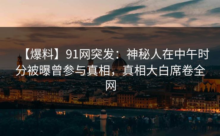 【爆料】91网突发：神秘人在中午时分被曝曾参与真相，真相大白席卷全网