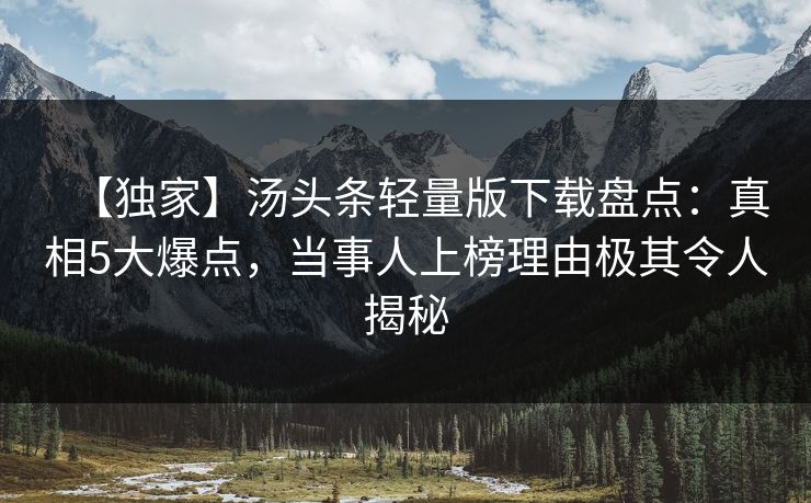 【独家】汤头条轻量版下载盘点：真相5大爆点，当事人上榜理由极其令人揭秘