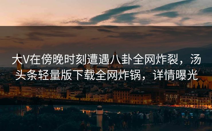大V在傍晚时刻遭遇八卦全网炸裂，汤头条轻量版下载全网炸锅，详情曝光