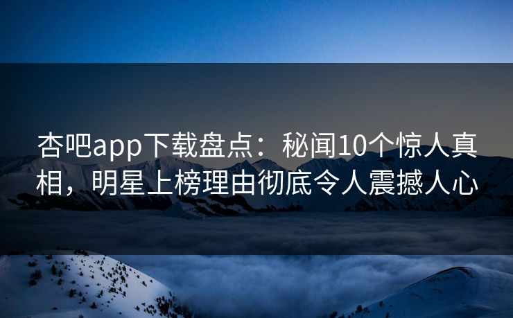 杏吧app下载盘点：秘闻10个惊人真相，明星上榜理由彻底令人震撼人心