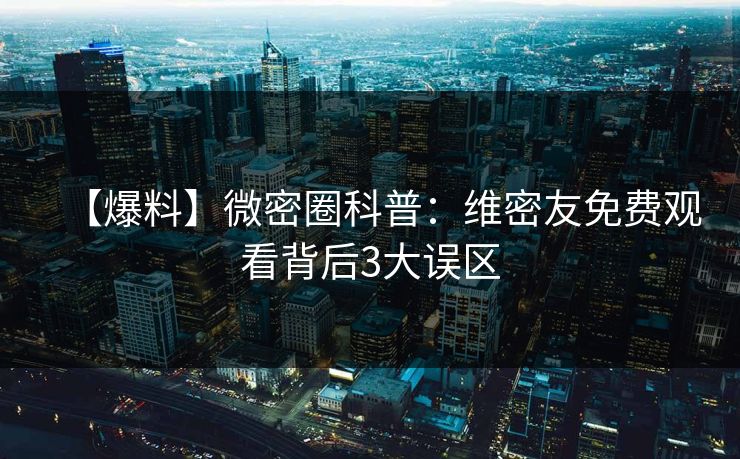 【爆料】微密圈科普：维密友免费观看背后3大误区