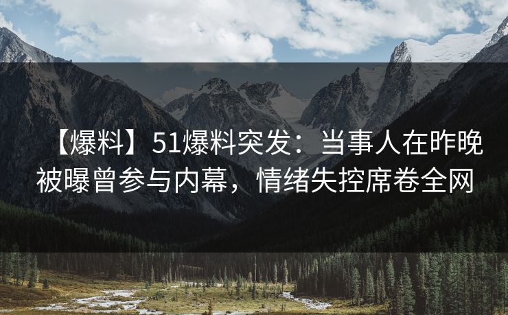 【爆料】51爆料突发：当事人在昨晚被曝曾参与内幕，情绪失控席卷全网