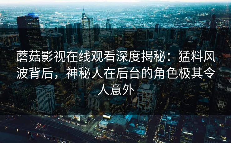 蘑菇影视在线观看深度揭秘：猛料风波背后，神秘人在后台的角色极其令人意外