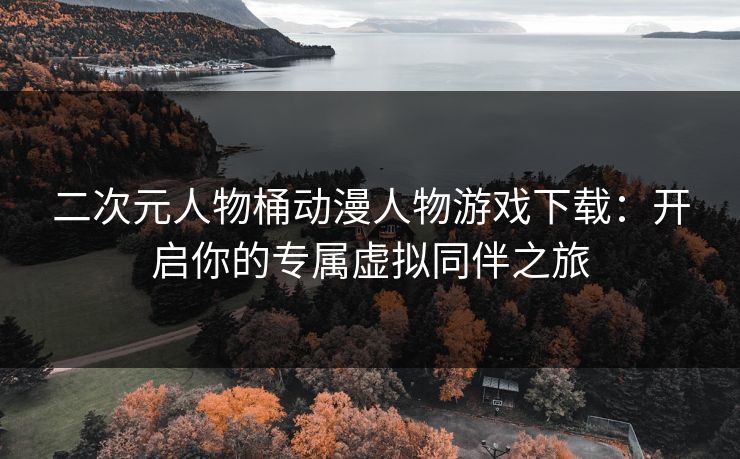 二次元人物桶动漫人物游戏下载：开启你的专属虚拟同伴之旅
