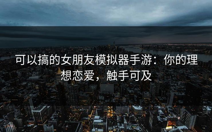 可以搞的女朋友模拟器手游：你的理想恋爱，触手可及
