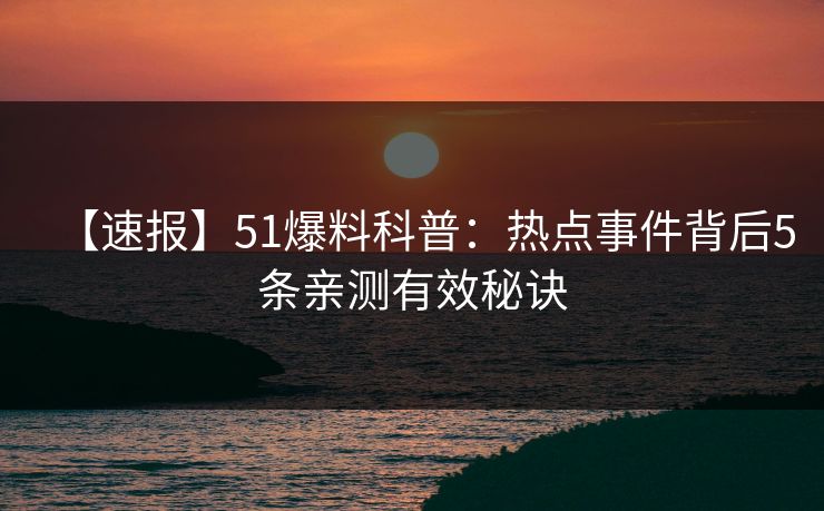 【速报】51爆料科普：热点事件背后5条亲测有效秘诀