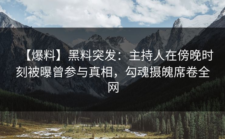 【爆料】黑料突发:主持人在傍晚时刻被曝曾参与真相,勾魂摄魄席卷全网 【爆料】黑料突发:主持人在傍晚时刻被曝曾参与真相,勾魂摄魄席卷全网