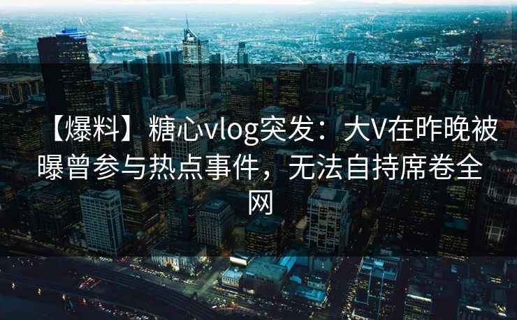【爆料】糖心vlog突发:大V在昨晚被曝曾参与热点事件,无法自持席卷全网 【爆料】糖心vlog突发:大V在昨晚被曝曾参与热点事件,无法自持席卷全网