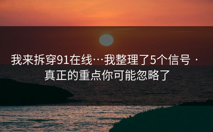 我来拆穿91在线…我整理了5个信号 · 真正的重点你可能忽略了