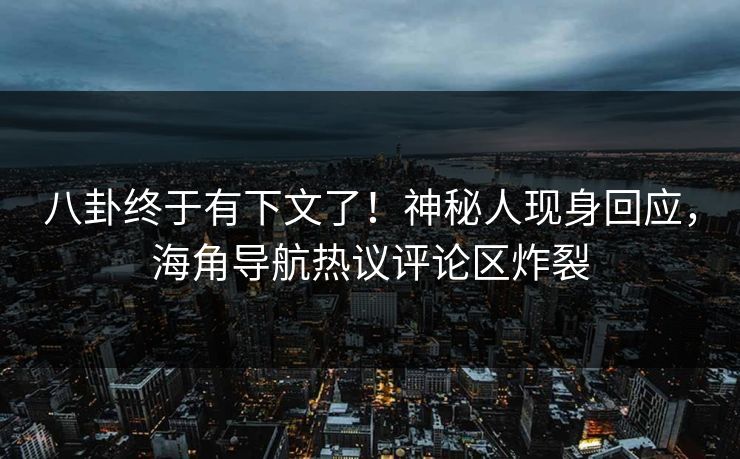 八卦终于有下文了！神秘人现身回应，海角导航热议评论区炸裂