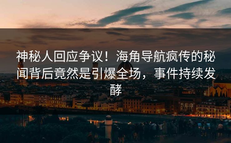 神秘人回应争议！海角导航疯传的秘闻背后竟然是引爆全场，事件持续发酵