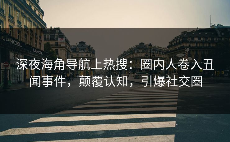 深夜海角导航上热搜：圈内人卷入丑闻事件，颠覆认知，引爆社交圈