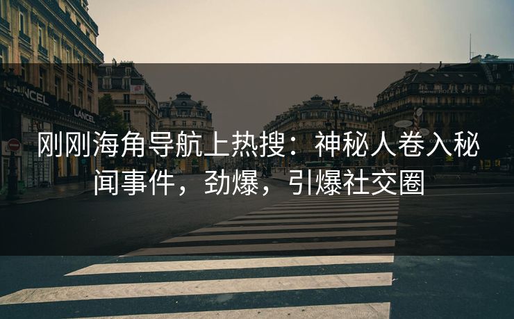 刚刚海角导航上热搜：神秘人卷入秘闻事件，劲爆，引爆社交圈