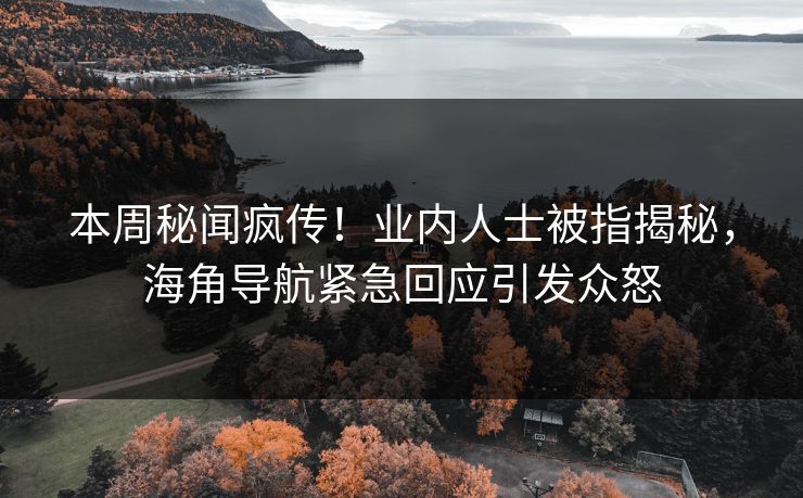 本周秘闻疯传！业内人士被指揭秘，海角导航紧急回应引发众怒