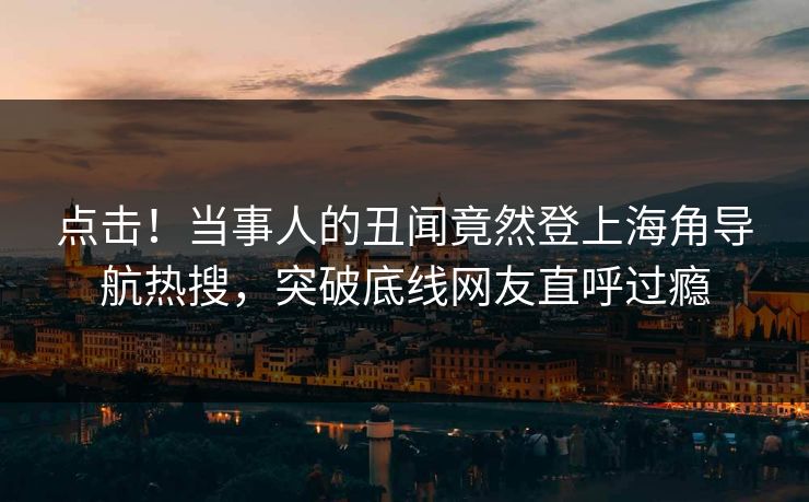 点击！当事人的丑闻竟然登上海角导航热搜，突破底线网友直呼过瘾