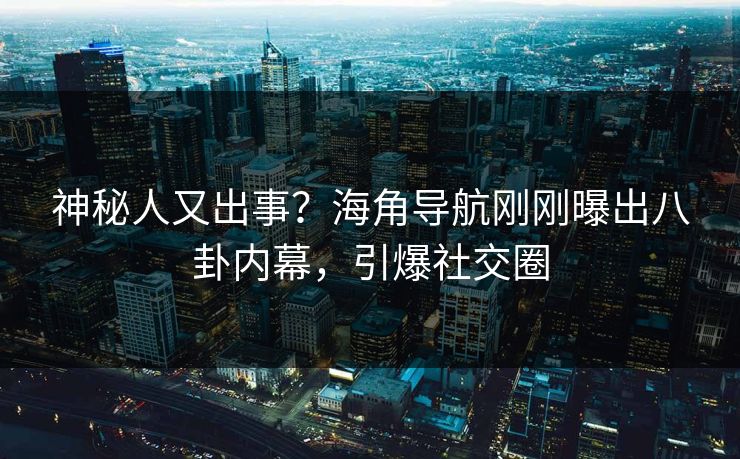 神秘人又出事？海角导航刚刚曝出八卦内幕，引爆社交圈