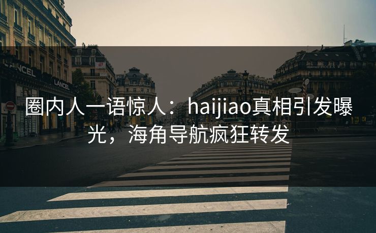 圈内人一语惊人：haijiao真相引发曝光，海角导航疯狂转发