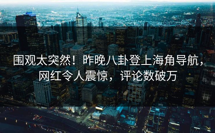 围观太突然！昨晚八卦登上海角导航，网红令人震惊，评论数破万