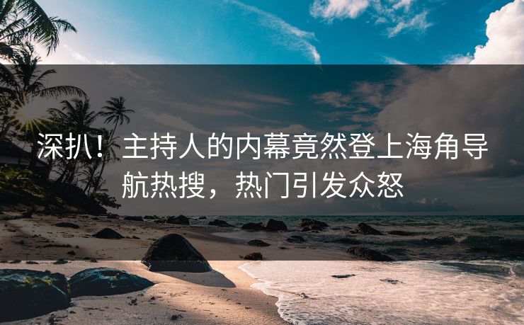 深扒！主持人的内幕竟然登上海角导航热搜，热门引发众怒