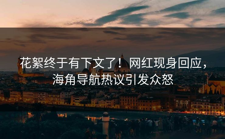 花絮终于有下文了！网红现身回应，海角导航热议引发众怒