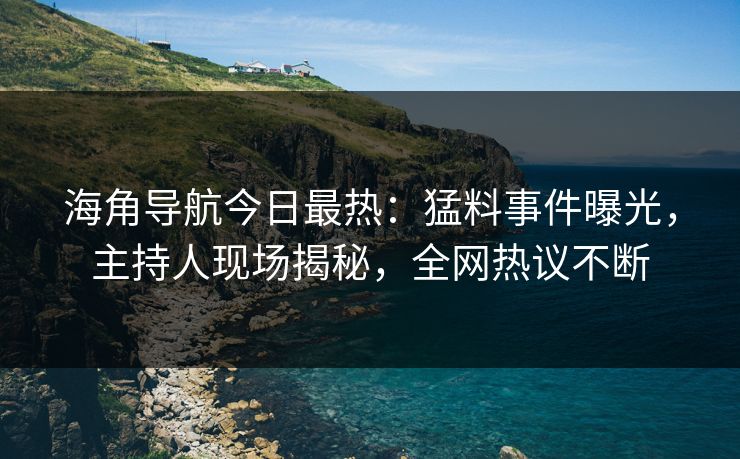 海角导航今日最热：猛料事件曝光，主持人现场揭秘，全网热议不断