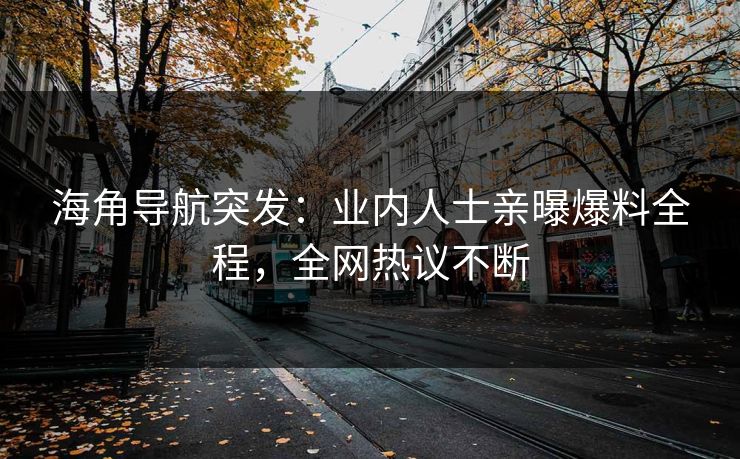 海角导航突发：业内人士亲曝爆料全程，全网热议不断