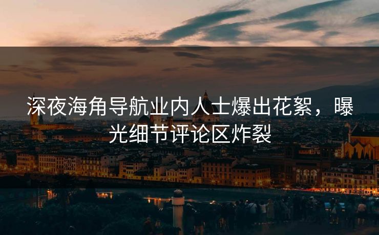 深夜海角导航业内人士爆出花絮，曝光细节评论区炸裂