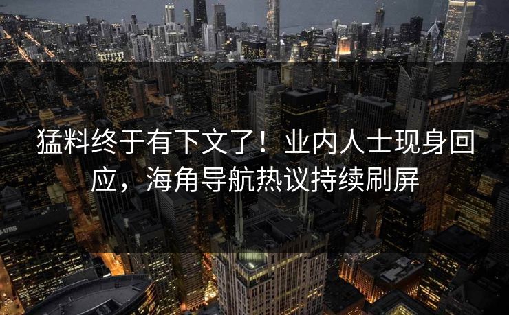 猛料终于有下文了！业内人士现身回应，海角导航热议持续刷屏