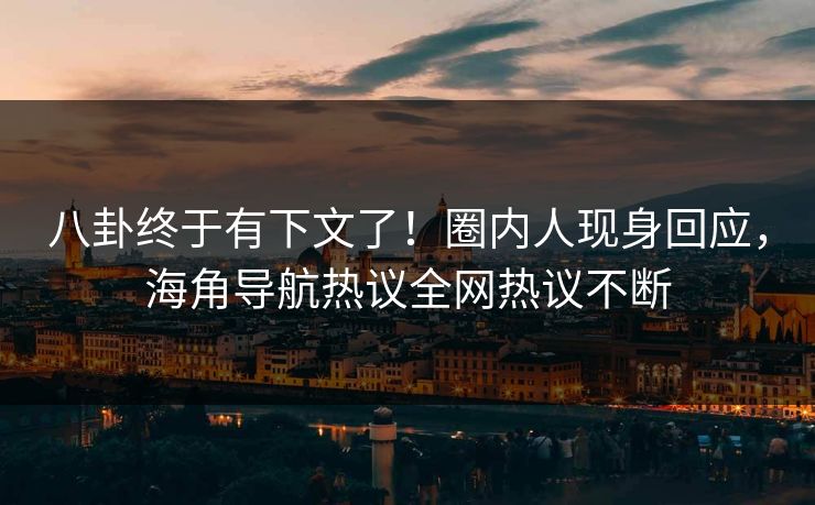 八卦终于有下文了！圈内人现身回应，海角导航热议全网热议不断