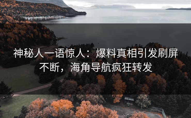 神秘人一语惊人：爆料真相引发刷屏不断，海角导航疯狂转发