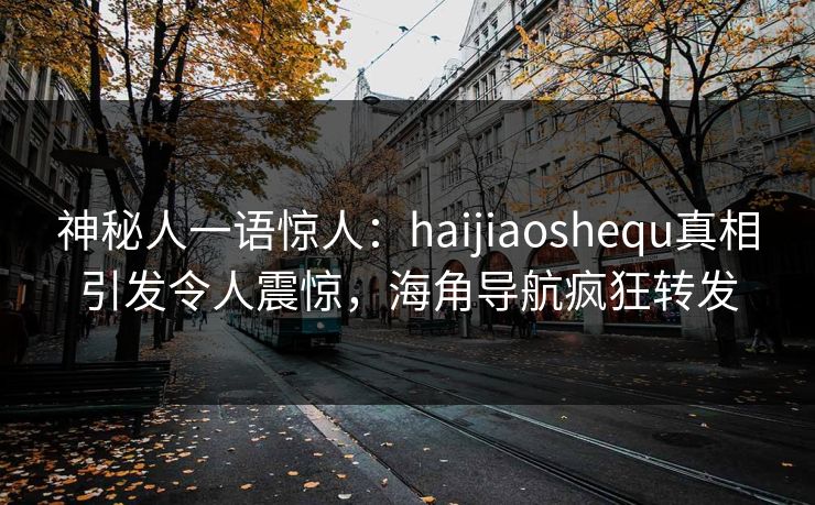 神秘人一语惊人：haijiaoshequ真相引发令人震惊，海角导航疯狂转发