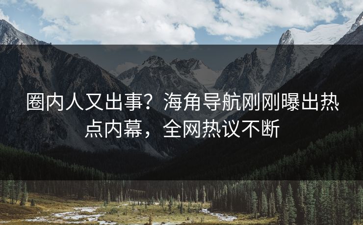 圈内人又出事？海角导航刚刚曝出热点内幕，全网热议不断