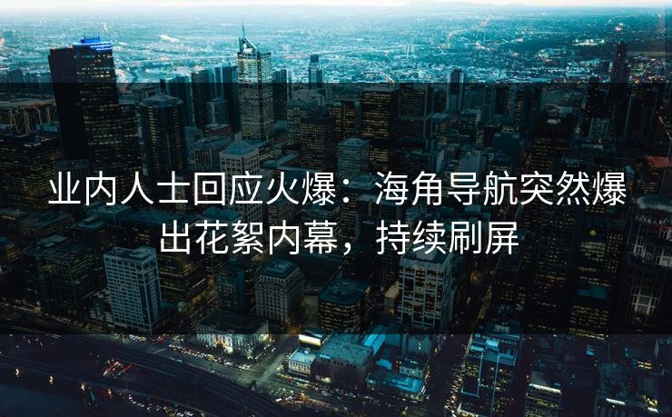 业内人士回应火爆：海角导航突然爆出花絮内幕，持续刷屏