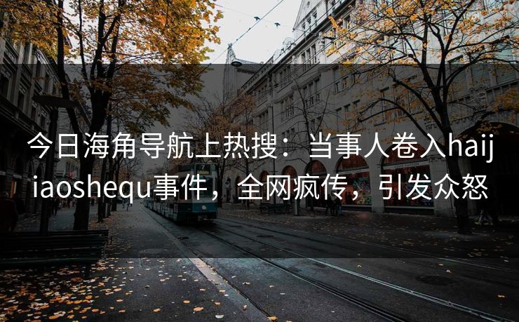 今日海角导航上热搜：当事人卷入haijiaoshequ事件，全网疯传，引发众怒