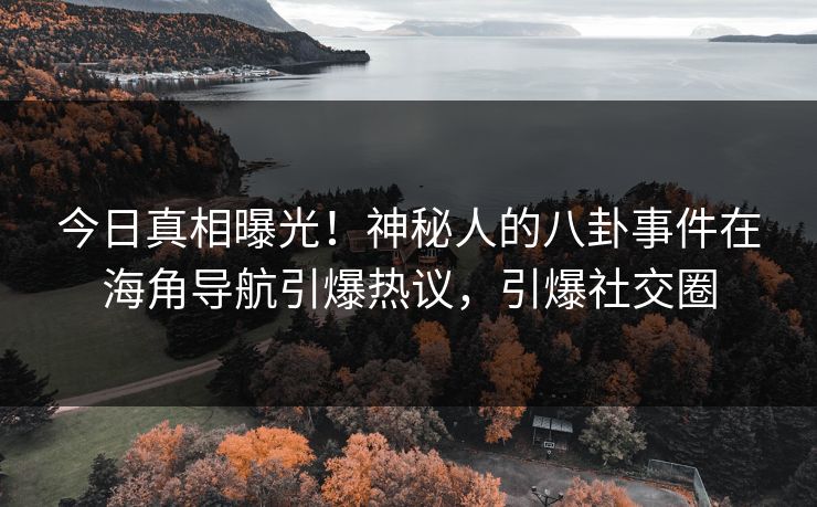 今日真相曝光！神秘人的八卦事件在海角导航引爆热议，引爆社交圈