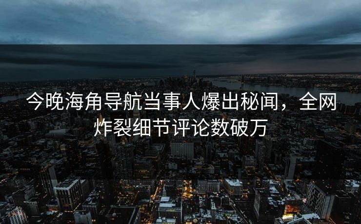今晚海角导航当事人爆出秘闻，全网炸裂细节评论数破万