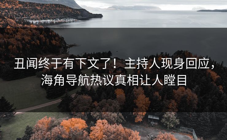 丑闻终于有下文了！主持人现身回应，海角导航热议真相让人瞠目