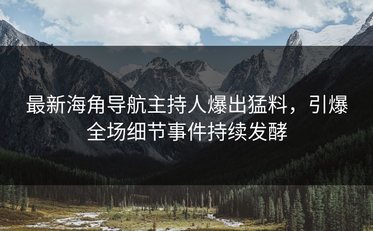 最新海角导航主持人爆出猛料，引爆全场细节事件持续发酵