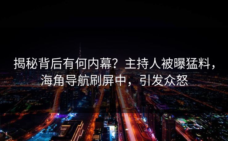 揭秘背后有何内幕？主持人被曝猛料，海角导航刷屏中，引发众怒