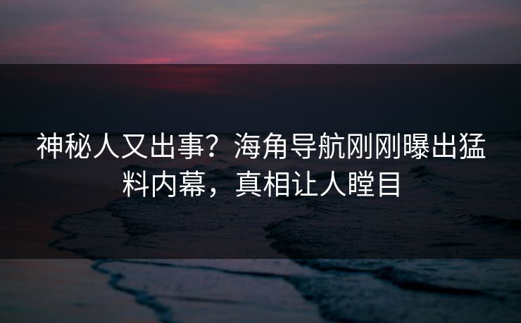 神秘人又出事？海角导航刚刚曝出猛料内幕，真相让人瞠目