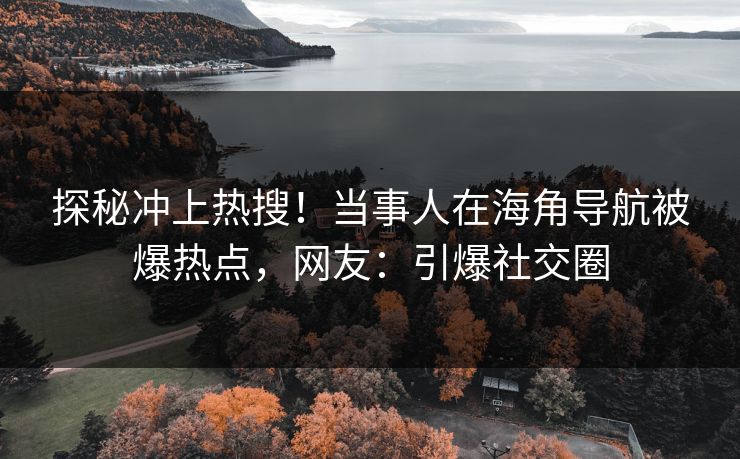 探秘冲上热搜！当事人在海角导航被爆热点，网友：引爆社交圈